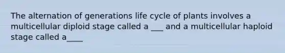 The alternation of generations life cycle of plants involves a multicellular diploid stage called a ___ and a multicellular haploid stage called a____