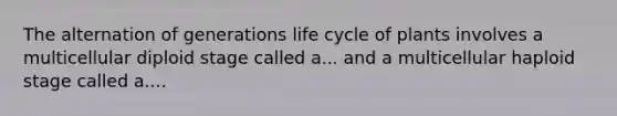 The alternation of generations life cycle of plants involves a multicellular diploid stage called a... and a multicellular haploid stage called a....