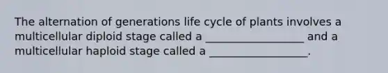 The alternation of generations life cycle of plants involves a multicellular diploid stage called a __________________ and a multicellular haploid stage called a __________________.