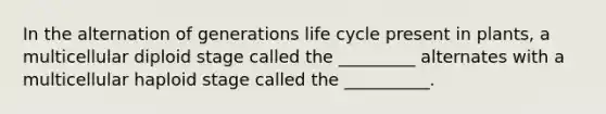 In the alternation of generations life cycle present in plants, a multicellular diploid stage called the _________ alternates with a multicellular haploid stage called the __________.