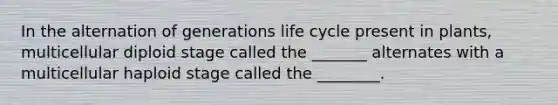 In the alternation of generations life cycle present in plants, multicellular diploid stage called the _______ alternates with a multicellular haploid stage called the ________.