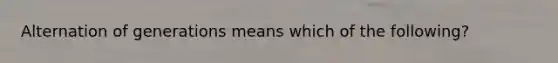 Alternation of generations means which of the following?