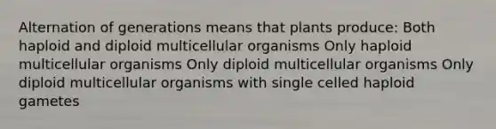 Alternation of generations means that plants produce: Both haploid and diploid multicellular organisms Only haploid multicellular organisms Only diploid multicellular organisms Only diploid multicellular organisms with single celled haploid gametes