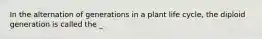 In the alternation of generations in a plant life cycle, the diploid generation is called the _.
