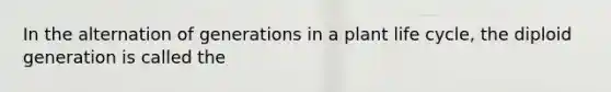 In the alternation of generations in a plant life cycle, the diploid generation is called the