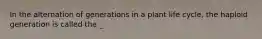In the alternation of generations in a plant life cycle, the haploid generation is called the _.