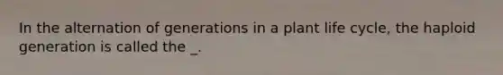 In the alternation of generations in a plant life cycle, the haploid generation is called the _.