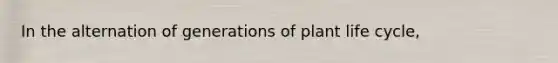 In the alternation of generations of plant life cycle,