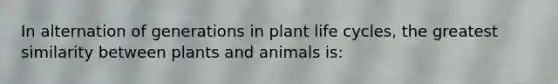 In alternation of generations in plant life cycles, the greatest similarity between plants and animals is: