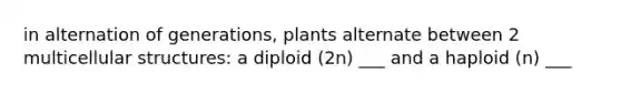 in alternation of generations, plants alternate between 2 multicellular structures: a diploid (2n) ___ and a haploid (n) ___