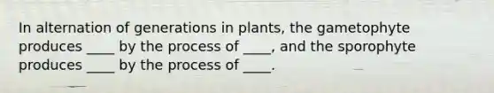 In alternation of generations in plants, the gametophyte produces ____ by the process of ____, and the sporophyte produces ____ by the process of ____.