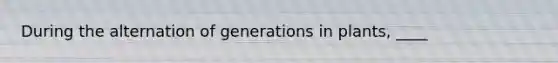 During the alternation of generations in plants, ____