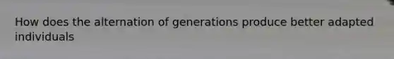 How does the alternation of generations produce better adapted individuals