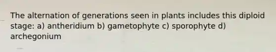 The alternation of generations seen in plants includes this diploid stage: a) antheridium b) gametophyte c) sporophyte d) archegonium