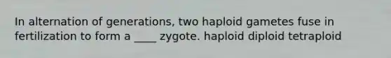 In alternation of generations, two haploid gametes fuse in fertilization to form a ____ zygote. haploid diploid tetraploid