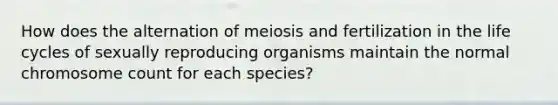 How does the alternation of meiosis and fertilization in the life cycles of sexually reproducing organisms maintain the normal chromosome count for each species?