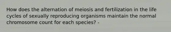 How does the alternation of meiosis and fertilization in the life cycles of sexually reproducing organisms maintain the normal chromosome count for each species? -