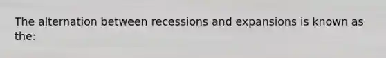 The alternation between recessions and expansions is known as the: