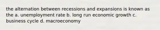 the alternation between recessions and expansions is known as the a. <a href='https://www.questionai.com/knowledge/kh7PJ5HsOk-unemployment-rate' class='anchor-knowledge'>unemployment rate</a> b. long run economic growth c. business cycle d. macroeconomy