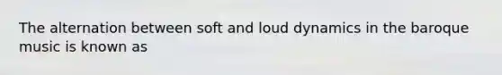 The alternation between soft and loud dynamics in the baroque music is known as