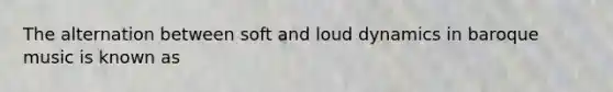 The alternation between soft and loud dynamics in baroque music is known as