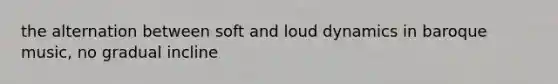 the alternation between soft and loud dynamics in baroque music, no gradual incline