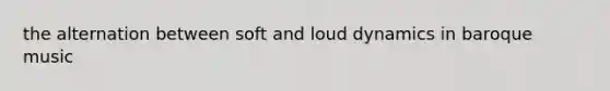 the alternation between soft and loud dynamics in baroque music