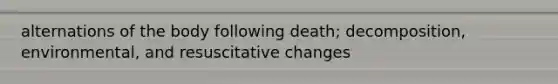 alternations of the body following death; decomposition, environmental, and resuscitative changes