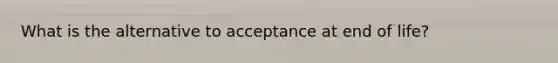 What is the alternative to acceptance at end of life?