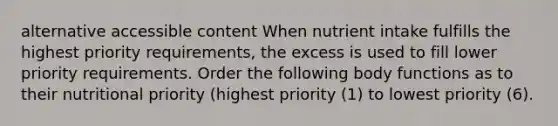 alternative accessible content When nutrient intake fulfills the highest priority requirements, the excess is used to fill lower priority requirements. Order the following body functions as to their nutritional priority (highest priority (1) to lowest priority (6).