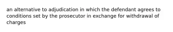 an alternative to adjudication in which the defendant agrees to conditions set by the prosecutor in exchange for withdrawal of charges