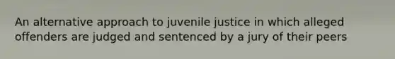 An alternative approach to juvenile justice in which alleged offenders are judged and sentenced by a jury of their peers