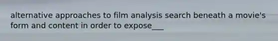 alternative approaches to film analysis search beneath a movie's form and content in order to expose___