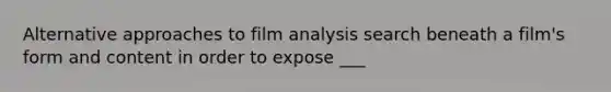 Alternative approaches to film analysis search beneath a film's form and content in order to expose ___