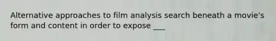 Alternative approaches to film analysis search beneath a movie's form and content in order to expose ___