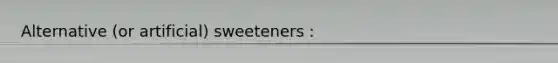 Alternative (or artificial) sweeteners :