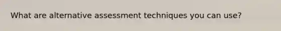 What are alternative assessment techniques you can use?