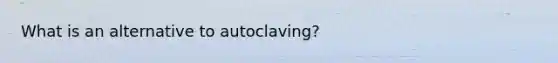 What is an alternative to autoclaving?