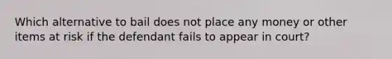 Which alternative to bail does not place any money or other items at risk if the defendant fails to appear in court?