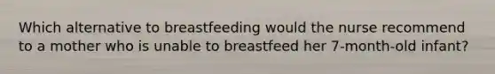 Which alternative to breastfeeding would the nurse recommend to a mother who is unable to breastfeed her 7-month-old infant?