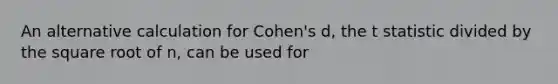 An alternative calculation for Cohen's d, the t statistic divided by the square root of n, can be used for