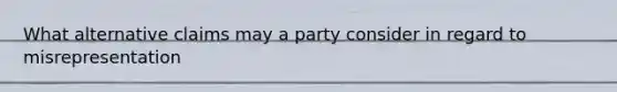 What alternative claims may a party consider in regard to misrepresentation