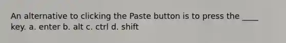 An alternative to clicking the Paste button is to press the ____ key. a. enter b. alt c. ctrl d. shift