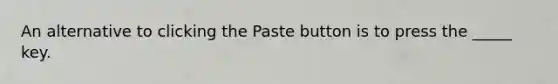 An alternative to clicking the Paste button is to press the _____ key.