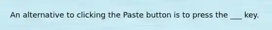 An alternative to clicking the Paste button is to press the ___ key.