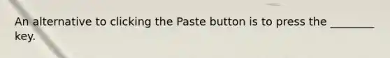 An alternative to clicking the Paste button is to press the ________ key.