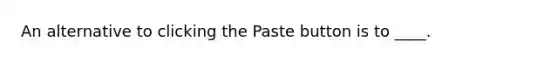 An alternative to clicking the Paste button is to ____.