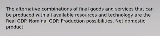 The alternative combinations of final goods and services that can be produced with all available resources and technology are the Real GDP. Nominal GDP. Production possibilities. Net domestic product.