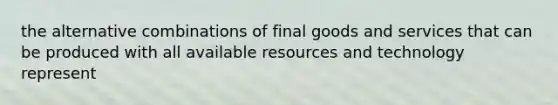 the alternative combinations of final goods and services that can be produced with all available resources and technology represent