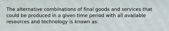 The alternative combinations of final goods and services that could be produced in a given time period with all available resources and technology is known as: